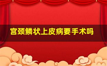 宫颈鳞状上皮病要手术吗