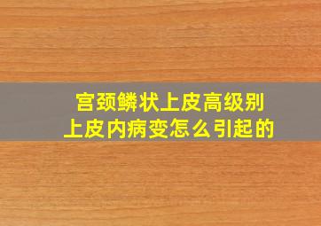 宫颈鳞状上皮高级别上皮内病变怎么引起的