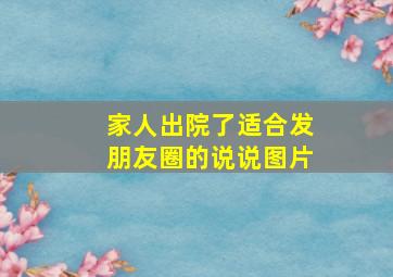 家人出院了适合发朋友圈的说说图片