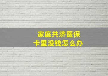 家庭共济医保卡里没钱怎么办