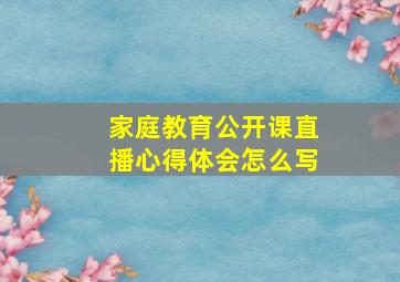 家庭教育公开课直播心得体会怎么写