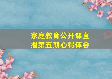 家庭教育公开课直播第五期心得体会