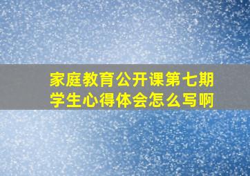 家庭教育公开课第七期学生心得体会怎么写啊