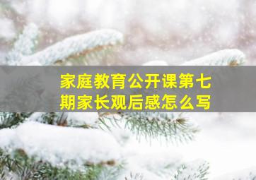 家庭教育公开课第七期家长观后感怎么写