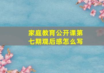 家庭教育公开课第七期观后感怎么写