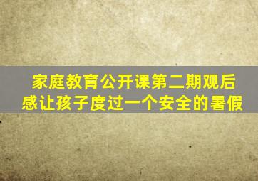 家庭教育公开课第二期观后感让孩子度过一个安全的暑假