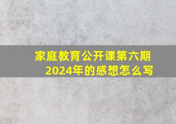 家庭教育公开课第六期2024年的感想怎么写