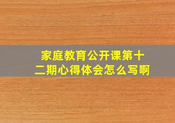 家庭教育公开课第十二期心得体会怎么写啊