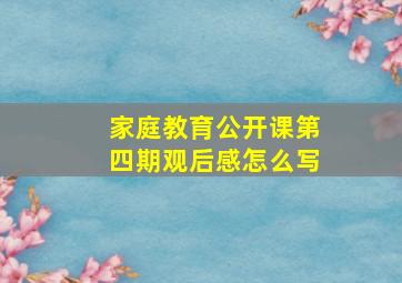 家庭教育公开课第四期观后感怎么写