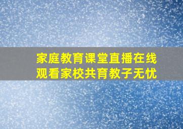 家庭教育课堂直播在线观看家校共育教子无忧