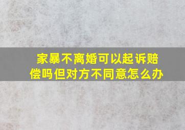 家暴不离婚可以起诉赔偿吗但对方不同意怎么办