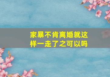 家暴不肯离婚就这样一走了之可以吗