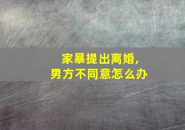 家暴提出离婚,男方不同意怎么办