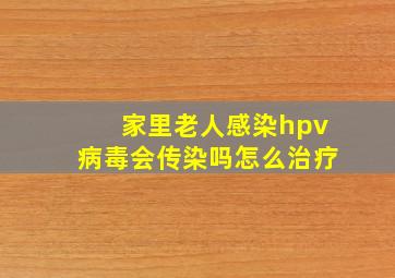 家里老人感染hpv病毒会传染吗怎么治疗