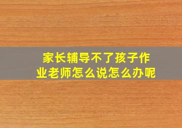 家长辅导不了孩子作业老师怎么说怎么办呢