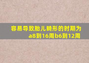 容易导致胎儿畸形的时期为a8到16周b6到12周