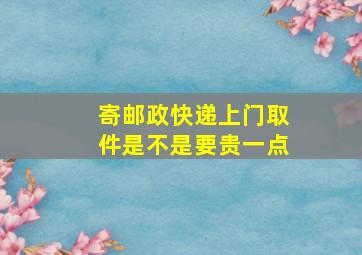 寄邮政快递上门取件是不是要贵一点