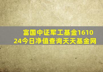 富国中证军工基金161024今日净值查询天天基金网