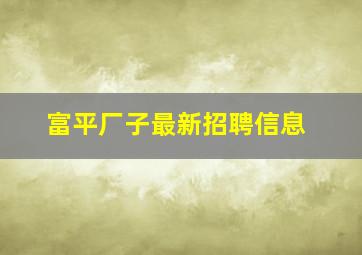 富平厂子最新招聘信息