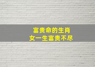 富贵命的生肖女一生富贵不尽