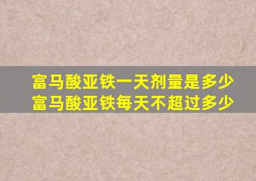 富马酸亚铁一天剂量是多少富马酸亚铁每天不超过多少