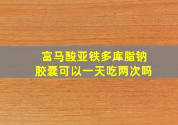 富马酸亚铁多库脂钠胶囊可以一天吃两次吗