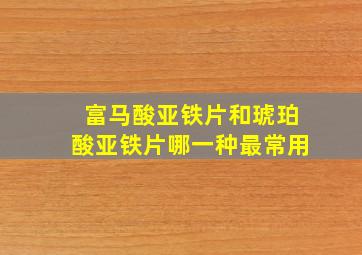 富马酸亚铁片和琥珀酸亚铁片哪一种最常用