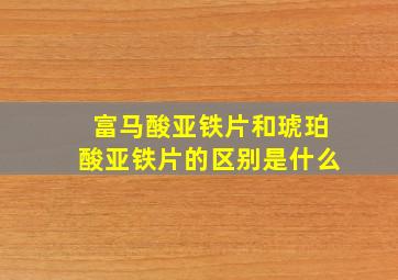 富马酸亚铁片和琥珀酸亚铁片的区别是什么