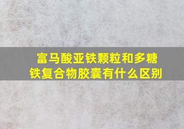 富马酸亚铁颗粒和多糖铁复合物胶囊有什么区别