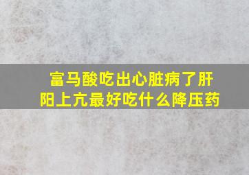 富马酸吃出心脏病了肝阳上亢最好吃什么降压药