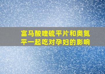 富马酸喹硫平片和奥氮平一起吃对孕妇的影响