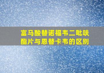 富马酸替诺福韦二吡呋酯片与恩替卡韦的区别