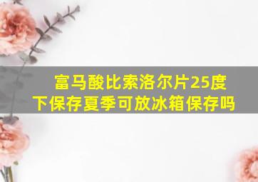 富马酸比索洛尔片25度下保存夏季可放冰箱保存吗