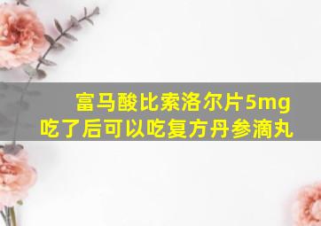 富马酸比索洛尔片5mg吃了后可以吃复方丹参滴丸