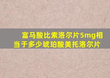 富马酸比索洛尔片5mg相当于多少琥珀酸美托洛尔片