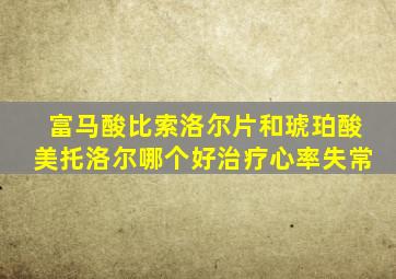 富马酸比索洛尔片和琥珀酸美托洛尔哪个好治疗心率失常