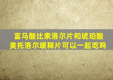 富马酸比索洛尔片和琥珀酸美托洛尔缓释片可以一起吃吗