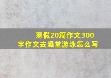 寒假20篇作文300字作文去澡堂游泳怎么写