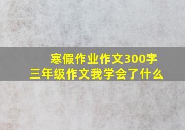 寒假作业作文300字三年级作文我学会了什么