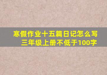 寒假作业十五篇日记怎么写三年级上册不低于100字