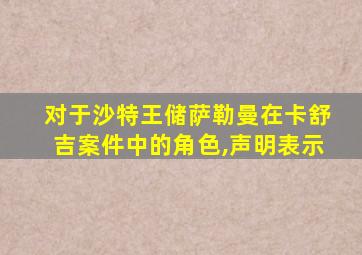 对于沙特王储萨勒曼在卡舒吉案件中的角色,声明表示