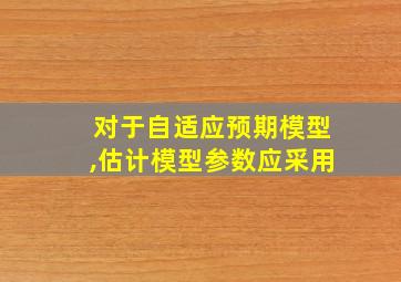 对于自适应预期模型,估计模型参数应采用