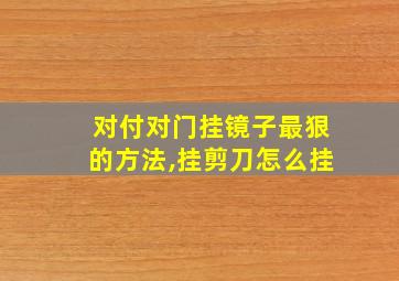 对付对门挂镜子最狠的方法,挂剪刀怎么挂