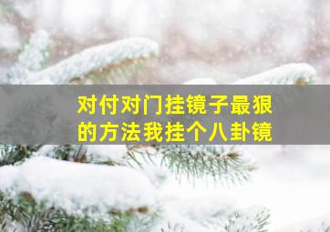 对付对门挂镜子最狠的方法我挂个八卦镜