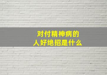 对付精神病的人好绝招是什么