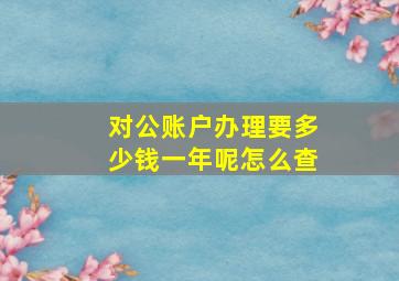 对公账户办理要多少钱一年呢怎么查