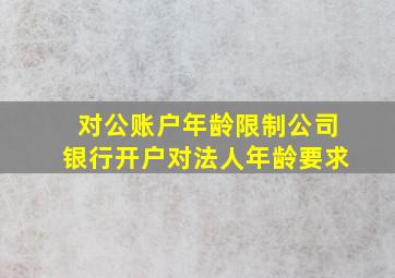 对公账户年龄限制公司银行开户对法人年龄要求