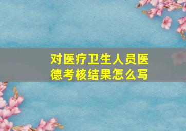 对医疗卫生人员医德考核结果怎么写