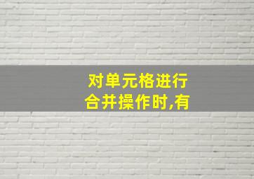 对单元格进行合并操作时,有