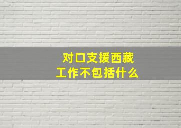 对口支援西藏工作不包括什么